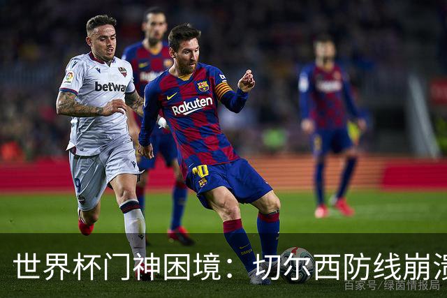 世界杯门神困境：切尔西防线崩溃，英超扑救榜首难掩绝望